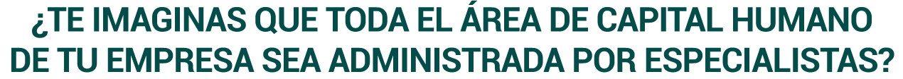 ¿TE IMAGINAS QUE TODA EL ÁREA DE CAPITAL HUMANO DE TU EMPRESA SEA ADMINISTRADA POR ESPECIALISTAS?